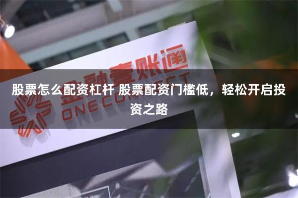 股票怎么配资杠杆 股票配资门槛低，轻松开启投资之路