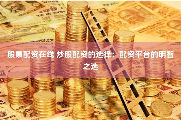 股票配资在线 炒股配资的选择：配资平台的明智之选
