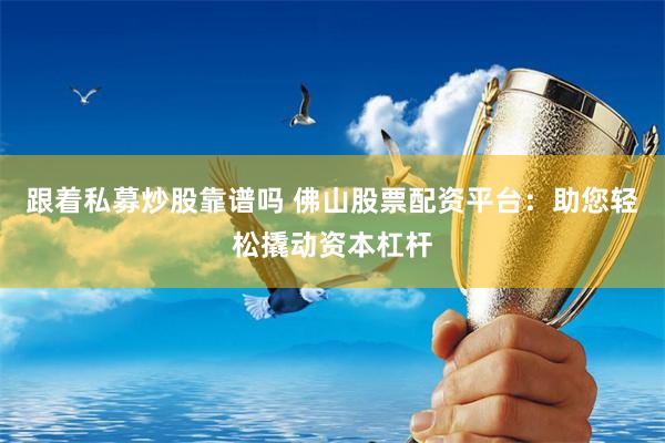 跟着私募炒股靠谱吗 佛山股票配资平台：助您轻松撬动资本杠杆