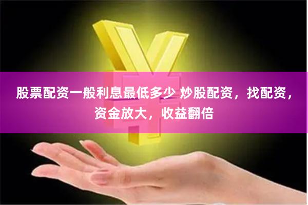 股票配资一般利息最低多少 炒股配资，找配资，资金放大，收益翻倍