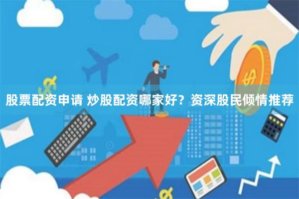 股票配资申请 炒股配资哪家好？资深股民倾情推荐