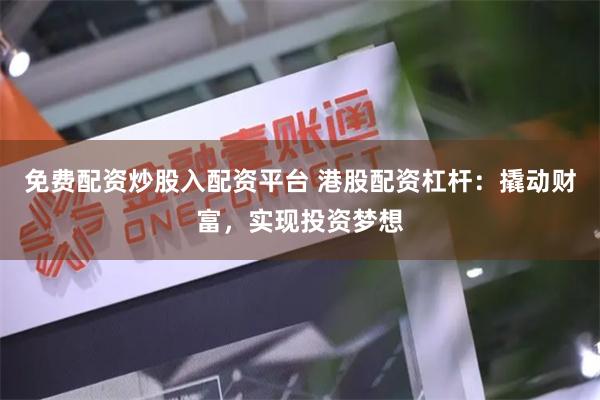 免费配资炒股入配资平台 港股配资杠杆：撬动财富，实现投资梦想