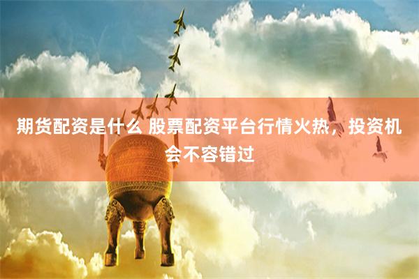 期货配资是什么 股票配资平台行情火热，投资机会不容错过
