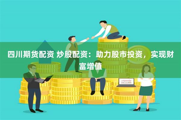四川期货配资 炒股配资：助力股市投资，实现财富增值