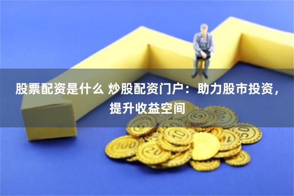 股票配资是什么 炒股配资门户：助力股市投资，提升收益空间