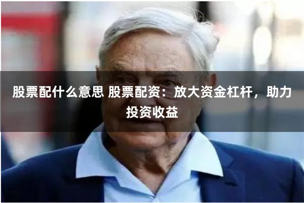 股票配什么意思 股票配资：放大资金杠杆，助力投资收益