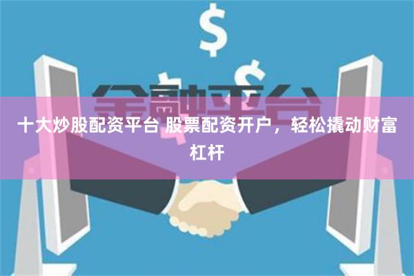 十大炒股配资平台 股票配资开户，轻松撬动财富杠杆