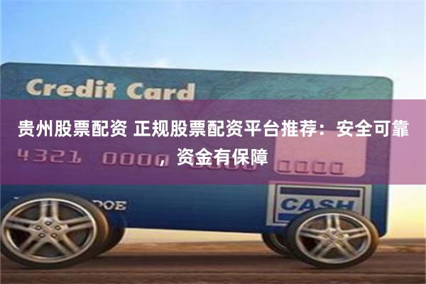 贵州股票配资 正规股票配资平台推荐：安全可靠，资金有保障
