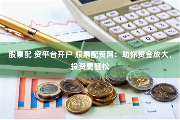 股票配 资平台开户 股票配资网：助你资金放大，投资更轻松