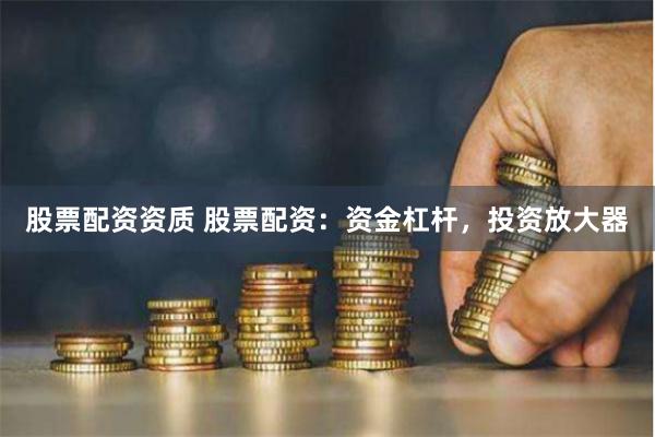 股票配资资质 股票配资：资金杠杆，投资放大器