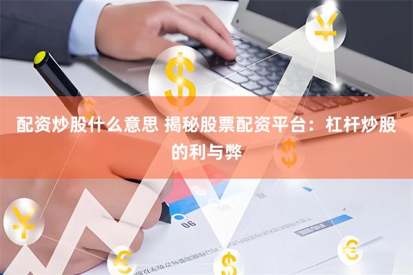 配资炒股什么意思 揭秘股票配资平台：杠杆炒股的利与弊