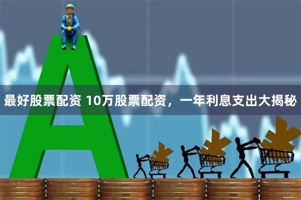 最好股票配资 10万股票配资，一年利息支出大揭秘