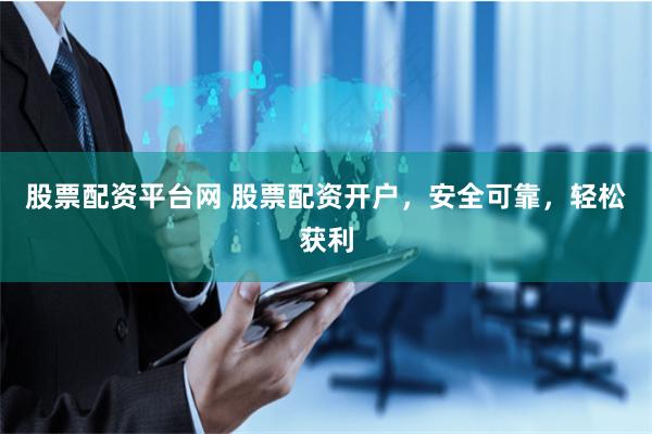 股票配资平台网 股票配资开户，安全可靠，轻松获利