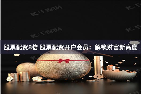 股票配资8倍 股票配资开户会员：解锁财富新高度