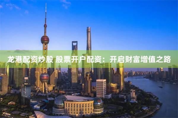 龙港配资炒股 股票开户配资：开启财富增值之路