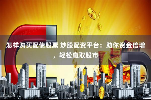 怎样购买配债股票 炒股配资平台：助你资金倍增，轻松赢取股市