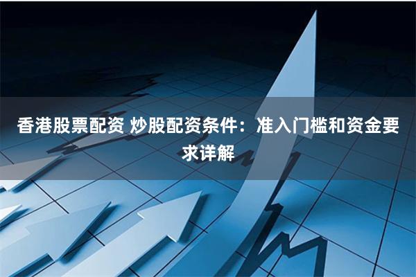 香港股票配资 炒股配资条件：准入门槛和资金要求详解