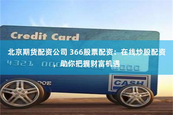 北京期货配资公司 366股票配资：在线炒股配资，助你把握财富机遇