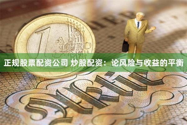正规股票配资公司 炒股配资：论风险与收益的平衡