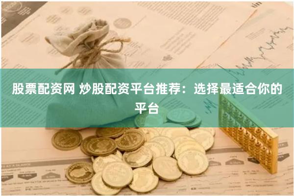 股票配资网 炒股配资平台推荐：选择最适合你的平台