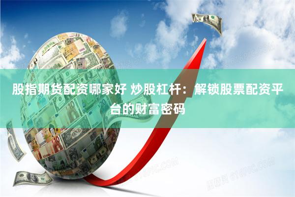 股指期货配资哪家好 炒股杠杆：解锁股票配资平台的财富密码