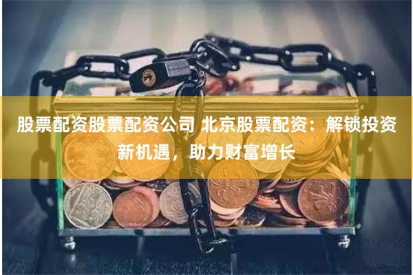 股票配资股票配资公司 北京股票配资：解锁投资新机遇，助力财富增长