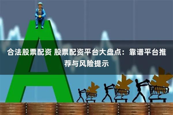 合法股票配资 股票配资平台大盘点：靠谱平台推荐与风险提示