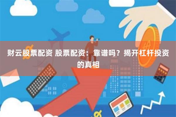 财云股票配资 股票配资：靠谱吗？揭开杠杆投资的真相