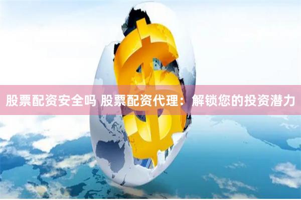 股票配资安全吗 股票配资代理：解锁您的投资潜力
