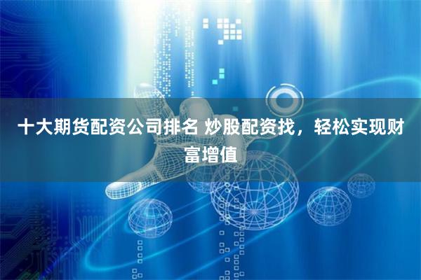 十大期货配资公司排名 炒股配资找，轻松实现财富增值
