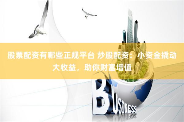 股票配资有哪些正规平台 炒股配资：小资金撬动大收益，助你财富增值