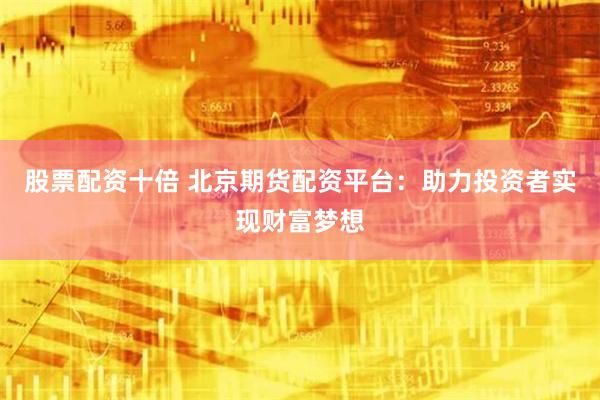 股票配资十倍 北京期货配资平台：助力投资者实现财富梦想