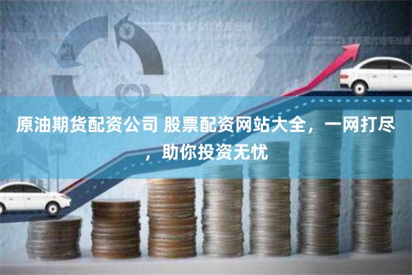 原油期货配资公司 股票配资网站大全，一网打尽，助你投资无忧