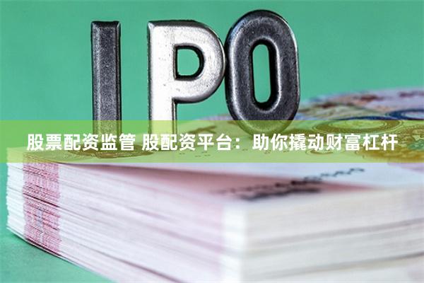 股票配资监管 股配资平台：助你撬动财富杠杆