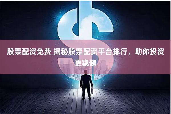 股票配资免费 揭秘股票配资平台排行，助你投资更稳健