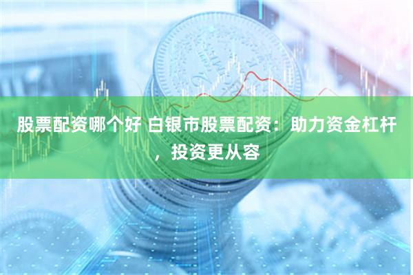 股票配资哪个好 白银市股票配资：助力资金杠杆，投资更从容