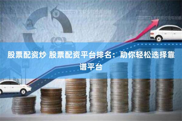 股票配资炒 股票配资平台排名：助你轻松选择靠谱平台