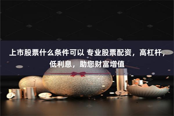 上市股票什么条件可以 专业股票配资，高杠杆，低利息，助您财富增值