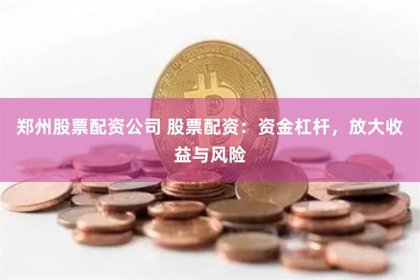 郑州股票配资公司 股票配资：资金杠杆，放大收益与风险