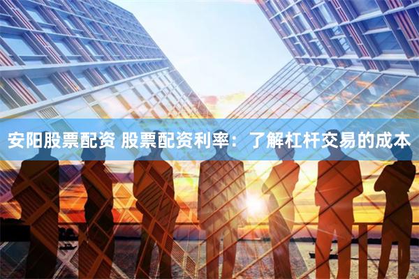 安阳股票配资 股票配资利率：了解杠杆交易的成本