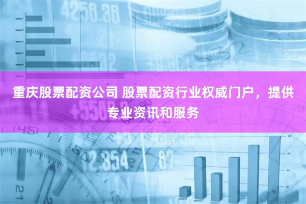 重庆股票配资公司 股票配资行业权威门户，提供专业资讯和服务
