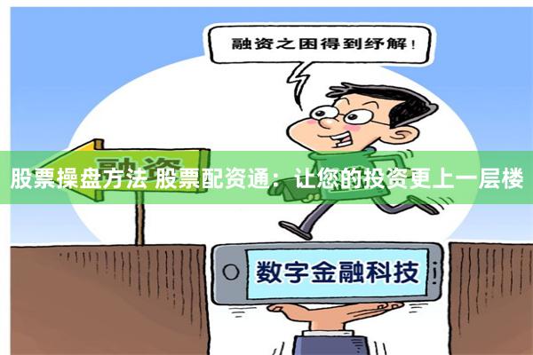 股票操盘方法 股票配资通：让您的投资更上一层楼