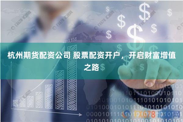 杭州期货配资公司 股票配资开户，开启财富增值之路