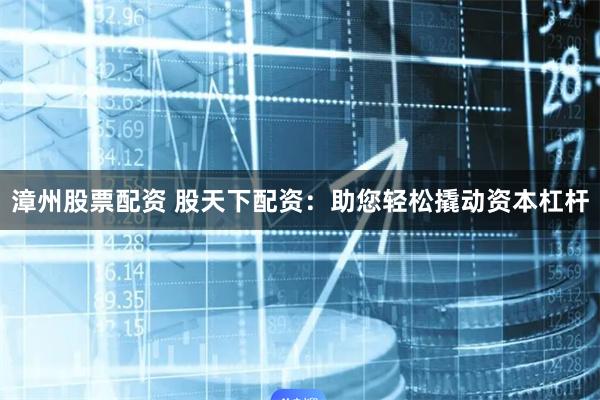 漳州股票配资 股天下配资：助您轻松撬动资本杠杆