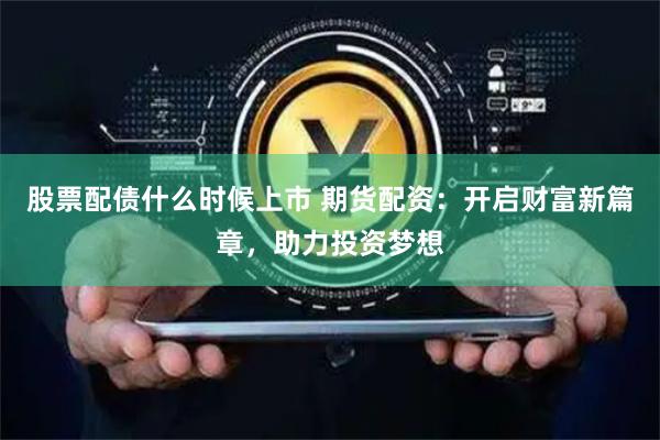 股票配债什么时候上市 期货配资：开启财富新篇章，助力投资梦想