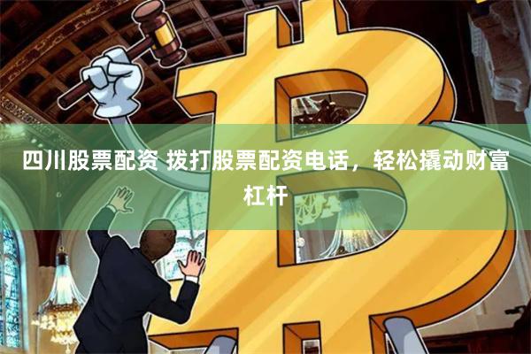 四川股票配资 拨打股票配资电话，轻松撬动财富杠杆