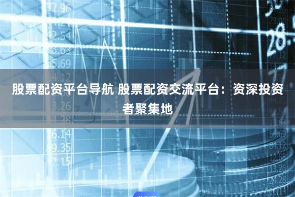 股票配资平台导航 股票配资交流平台：资深投资者聚集地