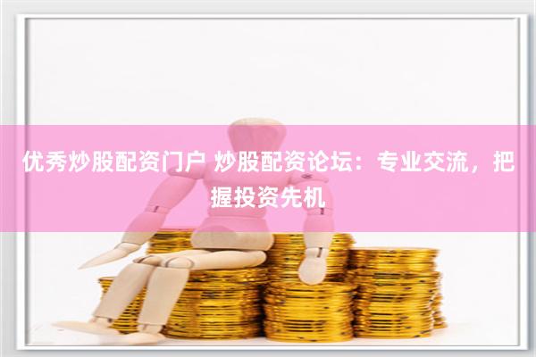 优秀炒股配资门户 炒股配资论坛：专业交流，把握投资先机