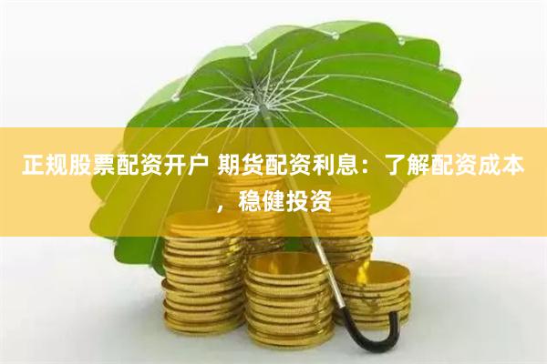 正规股票配资开户 期货配资利息：了解配资成本，稳健投资