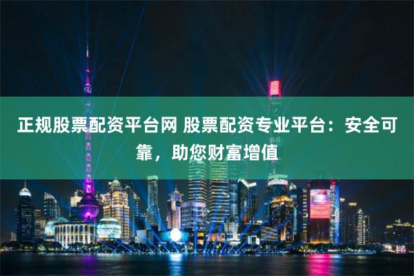 正规股票配资平台网 股票配资专业平台：安全可靠，助您财富增值